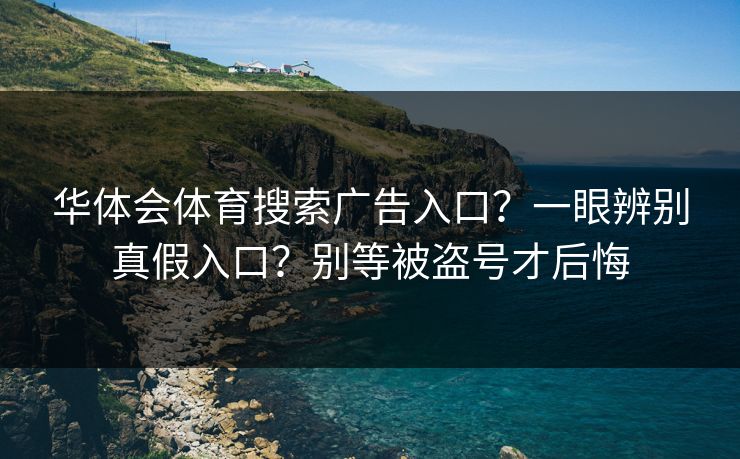 华体会体育搜索广告入口？一眼辨别真假入口？别等被盗号才后悔