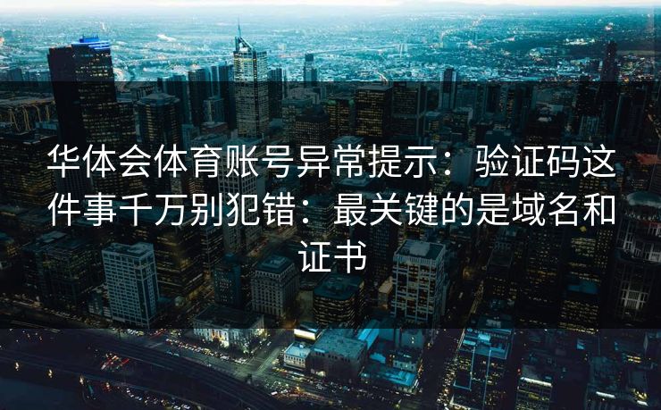 华体会体育账号异常提示：验证码这件事千万别犯错：最关键的是域名和证书