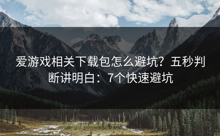 爱游戏相关下载包怎么避坑？五秒判断讲明白：7个快速避坑
