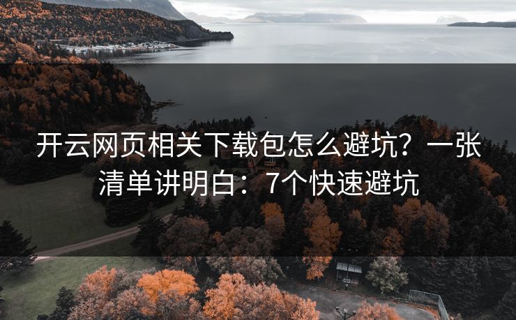 开云网页相关下载包怎么避坑？一张清单讲明白：7个快速避坑