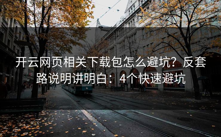 开云网页相关下载包怎么避坑？反套路说明讲明白：4个快速避坑