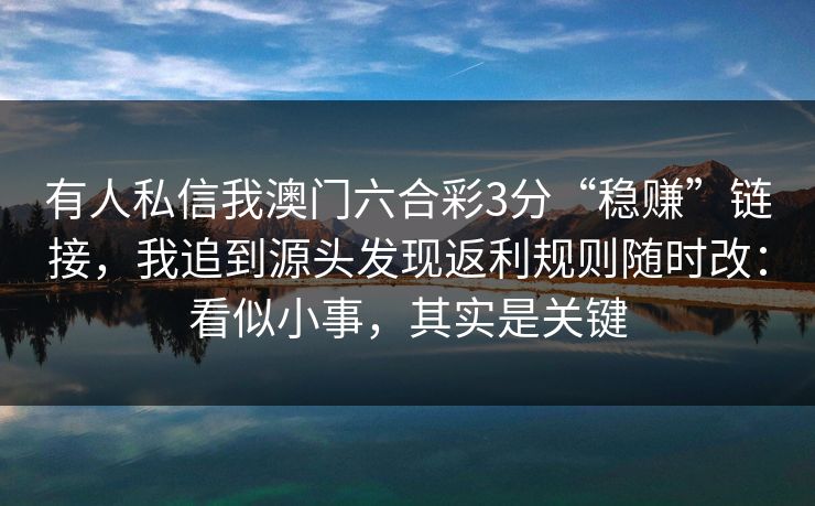 有人私信我澳门六合彩3分“稳赚”链接,我追到源头发现返利规则随时改:看似小事,其实是关键 有人私信我澳门六合彩3分“稳赚”链接,我追到源头发现返利规则随时改:看似小事,其实是关键