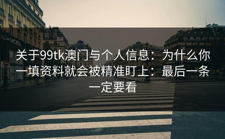 关于99tk澳门与个人信息：为什么你一填资料就会被精准盯上：最后一条一定要看