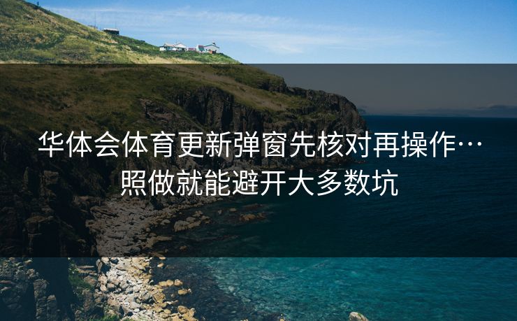 华体会体育更新弹窗先核对再操作…照做就能避开大多数坑
