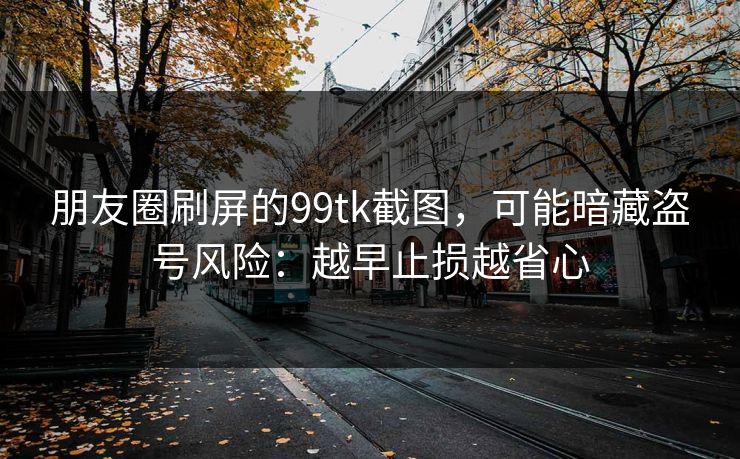 朋友圈刷屏的99tk截图，可能暗藏盗号风险：越早止损越省心